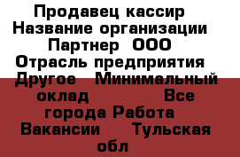 Продавец-кассир › Название организации ­ Партнер, ООО › Отрасль предприятия ­ Другое › Минимальный оклад ­ 46 000 - Все города Работа » Вакансии   . Тульская обл.